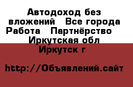 Автодоход без вложений - Все города Работа » Партнёрство   . Иркутская обл.,Иркутск г.